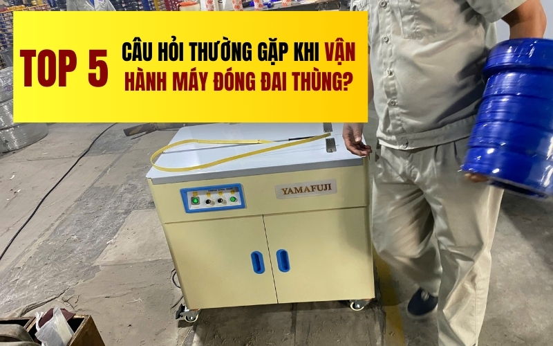 Top 5 câu hỏi thường gặp khi vận hành máy đóng đai thùng?