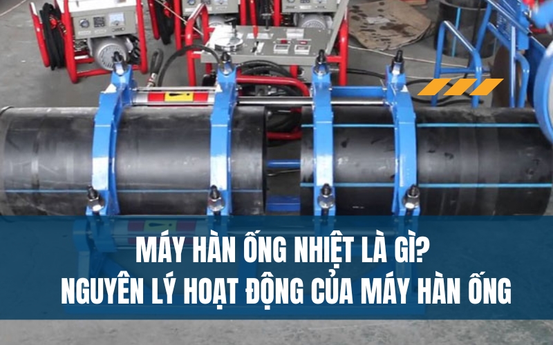 Máy hàn ống nhiệt là gì? Nguyên lý hoạt động của máy hàn ống