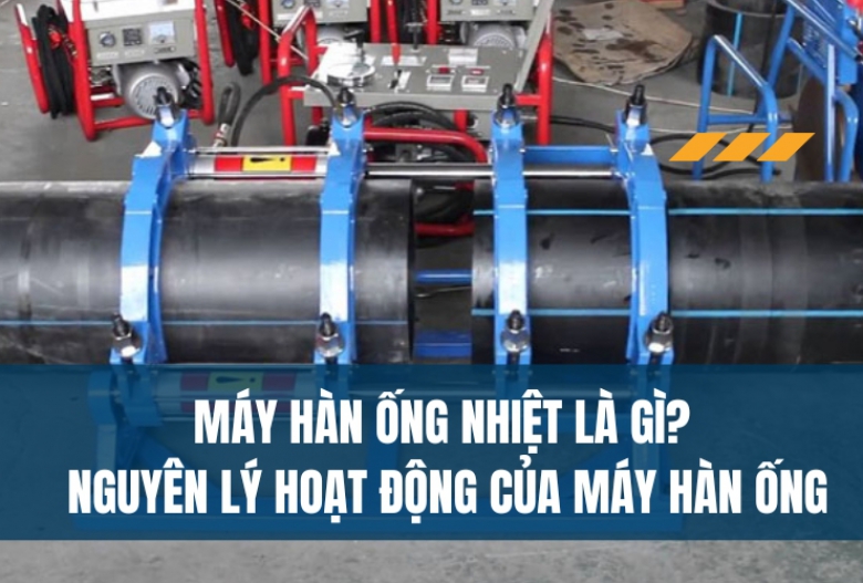 Máy hàn ống nhiệt là gì? Nguyên lý hoạt động của máy hàn ống