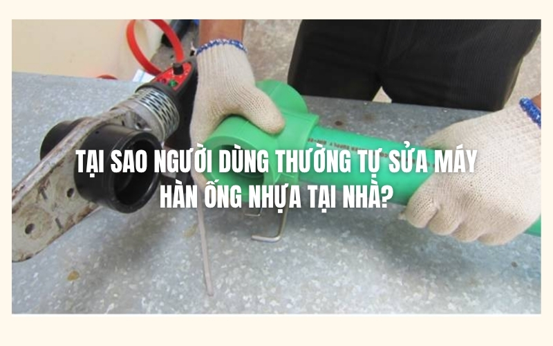 Tại sao người dùng thường tự sửa máy hàn ống nhựa tại nhà?