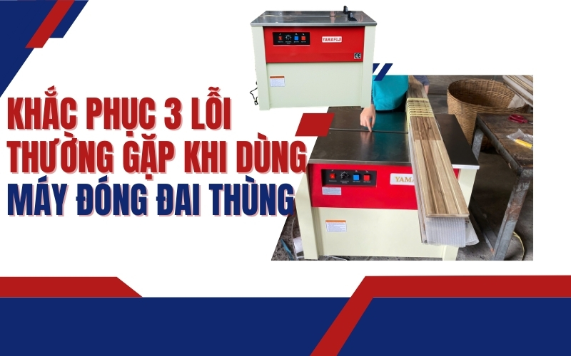 Khắc phục 3 lỗi thường gặp khi dùng máy đóng đai thùng