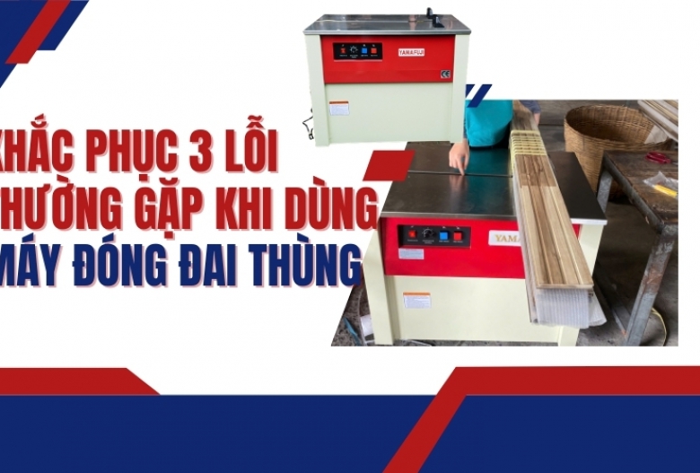 Khắc phục 3 lỗi thường gặp khi dùng máy đóng đai thùng