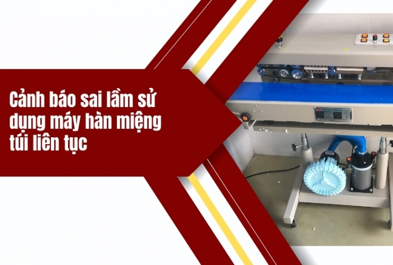 Cảnh báo sai lầm sử dụng máy hàn miệng túi liên tục