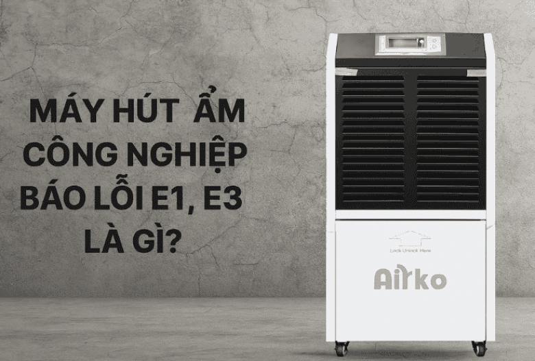 Máy Hút Ẩm Công Nghiệp Báo Lỗi E1, E3 Là Gì?