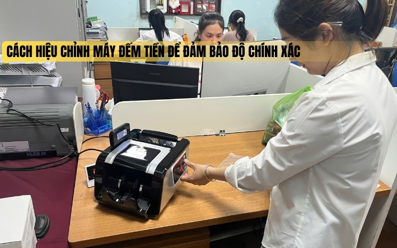 Cách hiệu chỉnh máy đếm tiền để đảm bảo độ chính xác