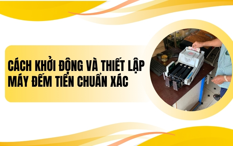 Cách khởi động và thiết lập máy đếm tiền chuẩn xác