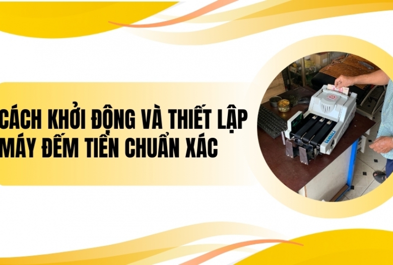 Cách khởi động và thiết lập máy đếm tiền chuẩn xác