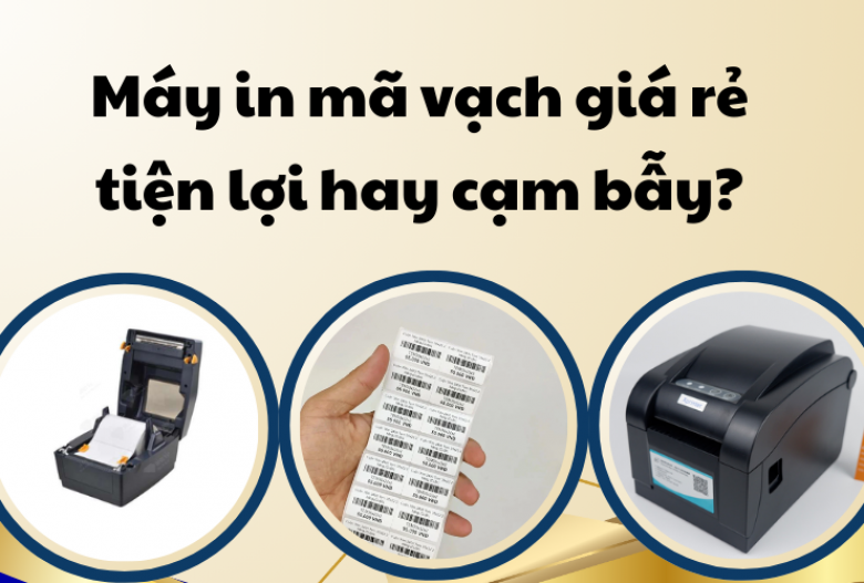 Máy in mã vạch giá rẻ, tiện lợi hay cạm bẫy?