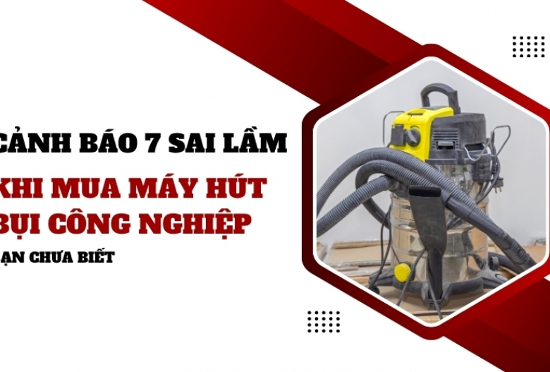 Cảnh báo 7 sai lầm khi mua máy hút bụi công nghiệp