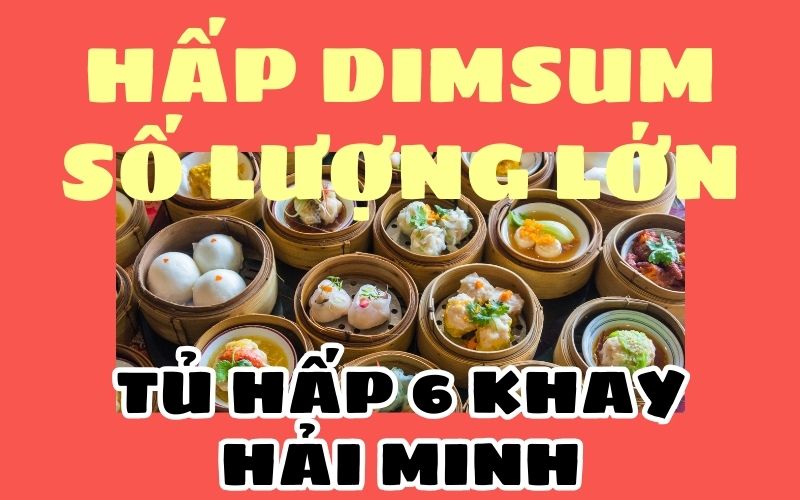 Hấp dimsum số lượng lớn dễ dàng cùng tủ hấp 6 khay Hải Minh