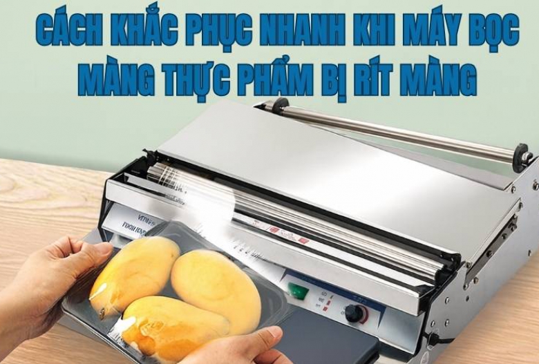 Cách Khắc Phục Nhanh Khi Máy Bọc Màng Thực Phẩm Bị Rít Màng