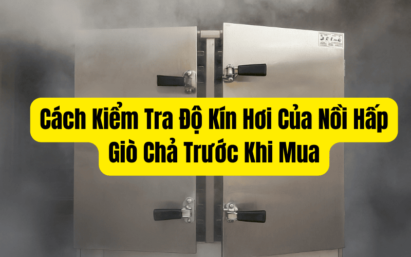 Cách Kiểm Tra Độ Kín Hơi Của Nồi Hấp Giò Chả Trước Khi Mua