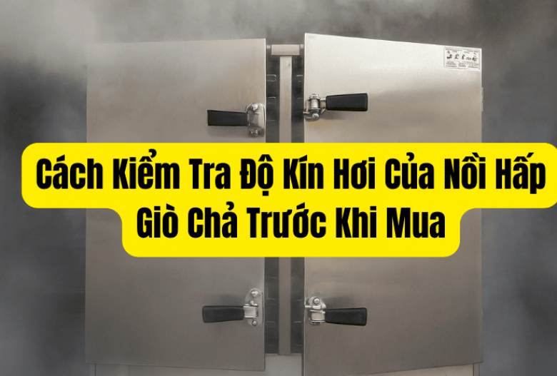 Cách Kiểm Tra Độ Kín Hơi Của Nồi Hấp Giò Chả Trước Khi Mua