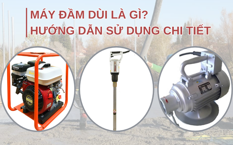 Máy đầm dùi là gì? Hướng dẫn sử dụng chi tiết cho người mới từ A đến Z