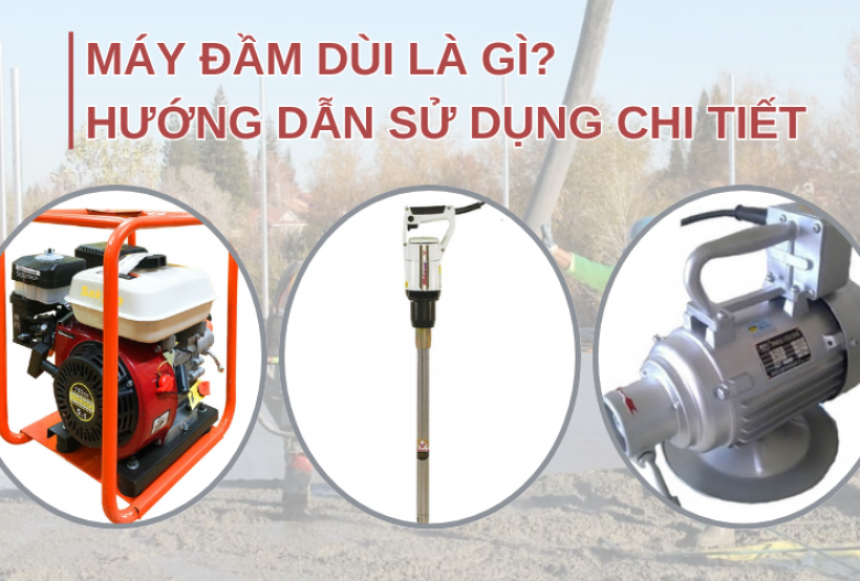 Máy đầm dùi là gì? Hướng dẫn sử dụng chi tiết cho người mới từ A đến Z
