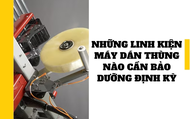 Những linh kiện máy dán thùng nào cần bảo dưỡng định kỳ