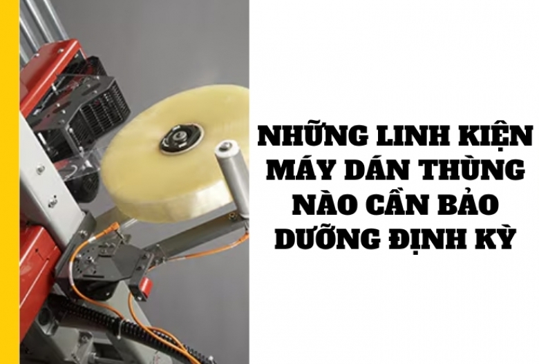 Những linh kiện máy dán thùng nào cần bảo dưỡng định kỳ