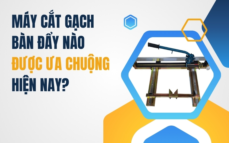 Máy Cắt Gạch Bàn Đẩy Nào Được Ưa Chuộng Hiện Nay?