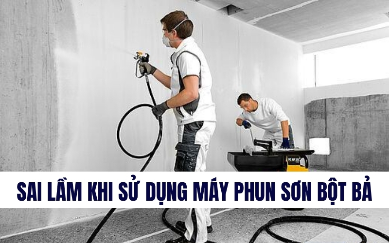 Sai lầm khi sử dụng máy phun sơn bột bả