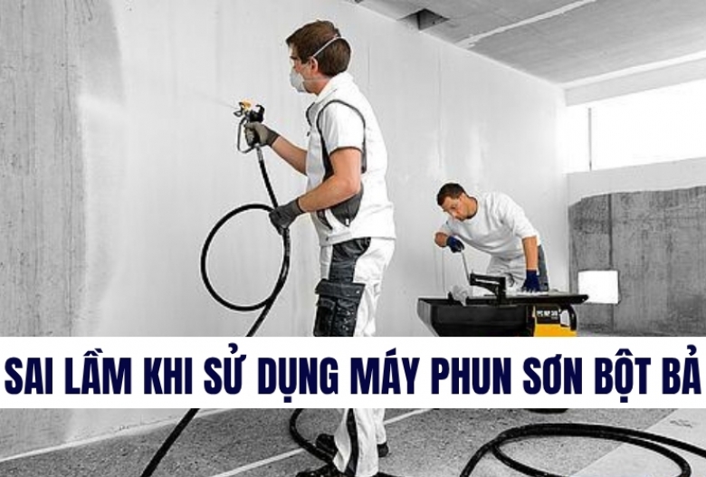 Sai lầm khi sử dụng máy phun sơn bột bả